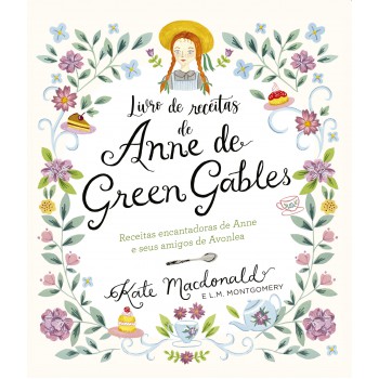 Anne de Green Gables - O Livro Oficial de Receitas: Pratos encantadores de Anne e seus amigos de Avonlea