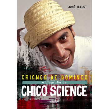 Criança De Domingo: Uma Biografia Musical De Chico Science