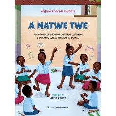 A Matwe Twe: Adivinhando, Brincando, Cantando, Contando E Dançando Com As Crianças Africanas A Matwe Twe: Adivinhando, Brincando, Cantando, Contando E Dançando Com As Crianças Africanas