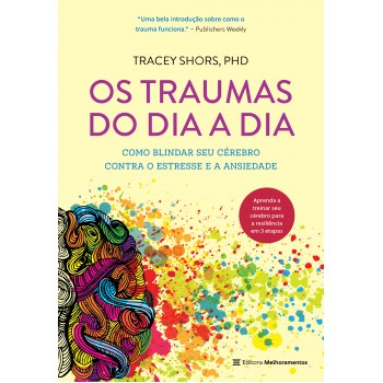 Os Traumas Do Dia A Dia: Como Blindar Seu Cérebro Contra O Estresse E A Ansiedade