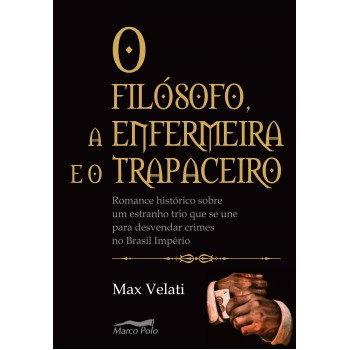 O Filósofo, A Enfermeira E O Trapaceiro: Romance Histórico Sobre Um Estranho Trio Que Se Une Para Desvendar Crimes No Brasil Império