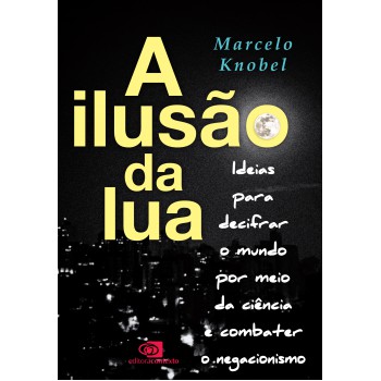 A Ilusão Da Lua: Ideias Para Decifrar O Mundo Por Meio Da Ciência E Combater O Negacionismo