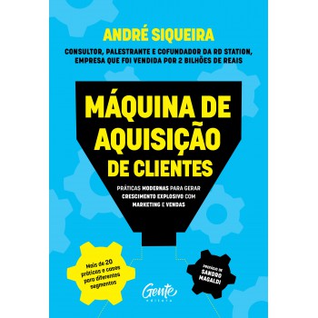 Máquina De Aquisição De Clientes: Práticas Modernas Para Gerar Crescimento Explosivo E Alavancar O Seu Negócio Com Alta Performance Em Marketing E Vendas