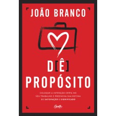 Dê Propósito: Coloque A Intenção Certa No Seu Trabalho E Preencha Sua Rotina De Satisfação E Significado