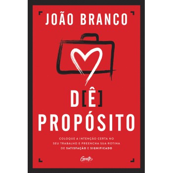 Dê Propósito: Coloque A Intenção Certa No Seu Trabalho E Preencha Sua Rotina De Satisfação E Significado