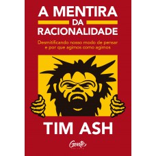 A Mentira Da Racionalidade: Desmistificando Nosso Modo De Pensar E Por Que Agimos Como Agimos