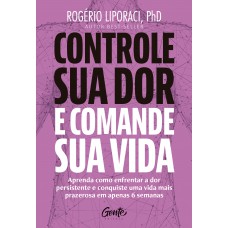 Controle Sua Dor E Comande Sua Vida: Aprenda Como Enfrentar A Dor Persistente E Conquiste Uma Vida Mais Prazerosa Em Apenas 6 Semanas