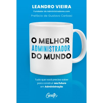 O Melhor Administrador Do Mundo: Tudo O Que Você Precisa Saber Para Construir Seu Futuro Em Administração