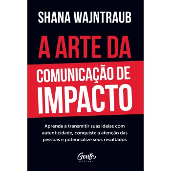 A Arte Da Comunicação De Impacto: Aprenda A Falar Com Naturalidade, Conquiste A Atenção Das Pessoas E Potencialize Seus Resultados