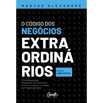 O Código Dos Negócios Extraordinários: Os Três Pilares Para Empreender Sem Sofrimento, Ficar Rico E Construir Um Legado Que Impacte Gerações