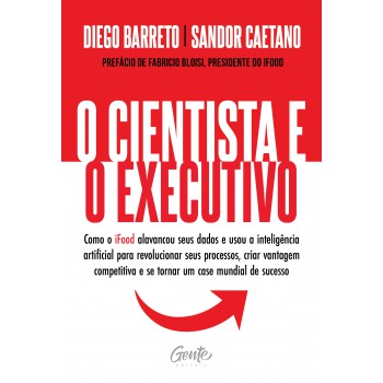 O Cientista E O Executivo: Como O Ifood Alavancou Seus Dados E Usou A Inteligência Artificial Para Revolucionar Seus Processos, Criar Vantagem Competitiva E Se Tornar Um Case Mundial De Sucesso.