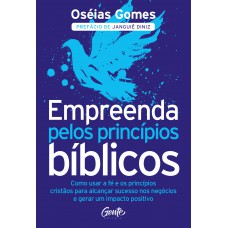 Empreenda Pelos Princípios Bíblicos: Como Usar A Fé E Os Princípios Cristãos Para Alcançar Sucesso Nos Negócios E Gerar Um Impacto Positivo