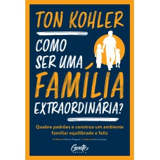 Como Ser Uma Família Extraordinária?: Quebre Padrões E Construa Um Ambiente Familiar Equilibrado E Feliz