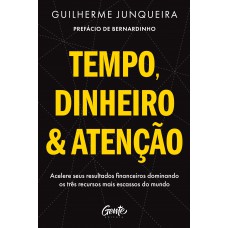 Tempo, Dinheiro E Atenção: Acelere Seus Resultados Financeiros Dominando Os Três Recursos Mais Escassos Do Mundo