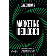 Marketing Ideológico: Como Liderar Seu Mercado E Transformar Seus Clientes Em Defensores Da Sua Marca