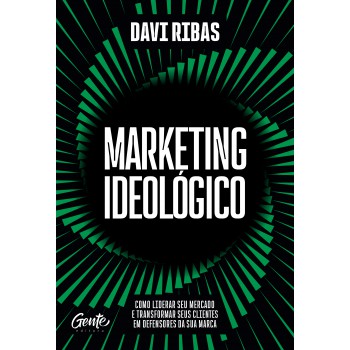 Marketing Ideológico: Como Liderar Seu Mercado E Transformar Seus Clientes Em Defensores Da Sua Marca