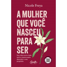 A Mulher Que Você Nasceu Para Ser: Sua Vida Nunca Mais Será A Mesma Após Descobrir O Seu Propósito