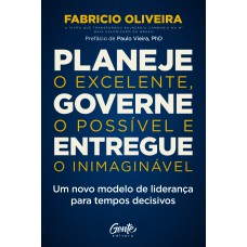 Planeje O Excelente, Governe O Possível E Entregue O Inimaginável: Um Novo Modelo De Liderança Para Tempos Decisivos