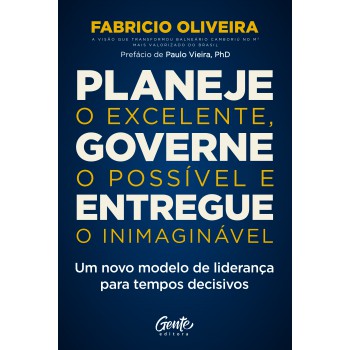 Planeje O Excelente, Governe O Possível E Entregue O Inimaginável: Um Novo Modelo De Liderança Para Tempos Decisivos