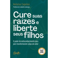 Cure Suas Raízes E Liberte Seus Filhos: O Poder Do Autoconhecimento Para Pais Transformarem Culpa Em Amor