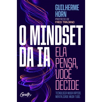 O Mindset Da Ia: Ela Pensa, Você Decide: Tecnologia Muda Rápido. Mentalidade Muda Tudo