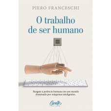 O Trabalho De Ser Humano: Resgate A Potência Humana Em Um Mundo Dominado Por Máquinas Inteligentes