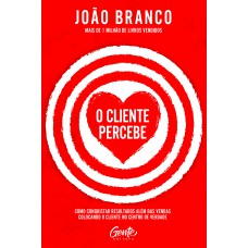 O Cliente Percebe: Como Conquistar Resultados Que Vão Além Das Vendas Colocando O Cliente No Centro De Verdade
