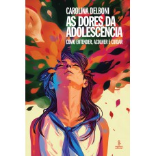 As Dores Da Adolescência: Como Entender, Acolher E Cuidar