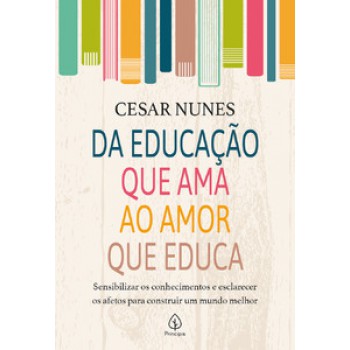 Da Educação Que Ama Ao Amor Que Educa: Sensibilizar Os Conhecimentos E Esclarecer Os Afetos Para Construir Um Mundo Melhor