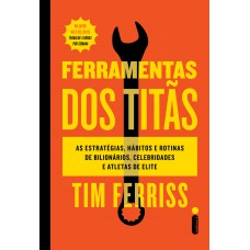 Ferramentas Dos Titãs: As Estratégias, Hábitos E Rotinas De Bilionários, Celebridades E Atletas De Elite