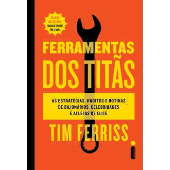 Ferramentas Dos Titãs: As Estratégias, Hábitos E Rotinas De Bilionários, Celebridades E Atletas De Elite