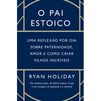 O Pai Estoico: Uma Reflexão Por Dia Sobre Paternidade, Amor E Como Criar Filhos Incríveis