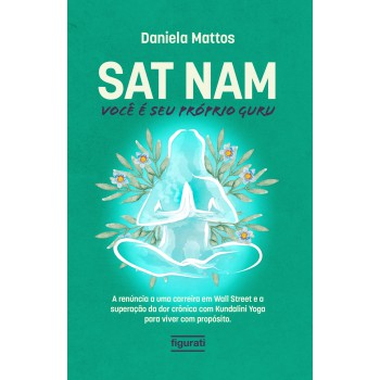 Sat Nam: Você é Seu Próprio Guru: A Renúncia A Uma Carreira Em Wall Street E A Superação Da Dor Crônica Com Kundalini Yoga Para Viver Com Propósito