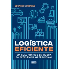 Logística Eficiente: Um Guia Prático Em Busca Da Excelência Operacional