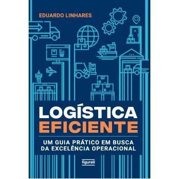 Logística Eficiente: Um Guia Prático Em Busca Da Excelência Operacional