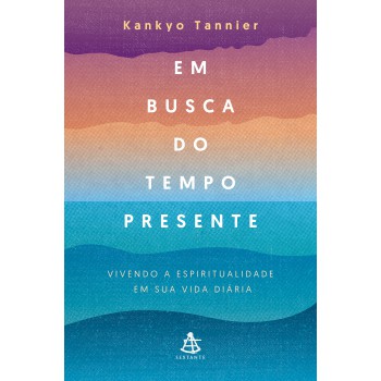 Em busca do tempo presente: Vivendo a espiritualidade em sua vida diária