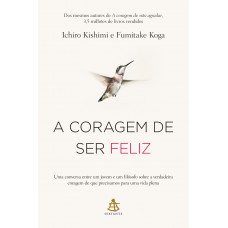 A Coragem De Ser Feliz: Uma Conversa Entre Um Jovem E Um Filósofo Sobre A Verdadeira Coragem De Que Precisamos Para Uma Vida Plena