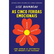 As Cinco Feridas Emocionais: Como Superar Os Sentimentos Que Impedem A Sua Felicidade