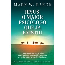 Jesus, O Maior Psicólogo Que Já Existiu: Como Os Ensinamentos De Cristo Podem Melhorar Nossa Saúde Emocional E Nos Ajudar A Lidar Com Os Desafios Da Vida