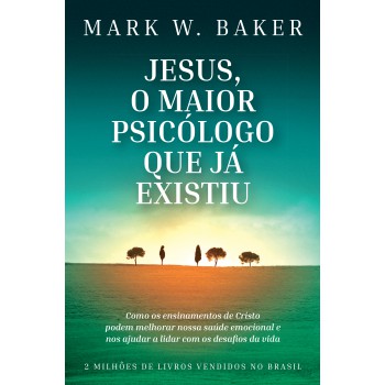 Jesus, O Maior Psicólogo Que Já Existiu: Como Os Ensinamentos De Cristo Podem Melhorar Nossa Saúde Emocional E Nos Ajudar A Lidar Com Os Desafios Da Vida