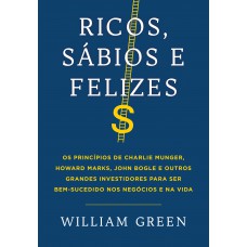 Ricos, Sábios E Felizes: Os Princípios De Charlie Munger, Howard Marks, John Bogle E Outros Grandes Investidores Para Ser Bem-sucedido Nos Negócios E Na Vida