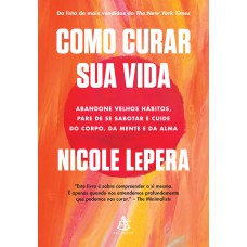 Como Curar Sua Vida: Abandone Velhos Hábitos, Pare De Se Sabotar E Cuide Do Corpo, Da Mente E Da Alma