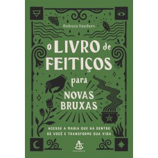 O Livro De Feitiços Para Novas Bruxas: Acesse A Magia Que Há Dentro De Você E Transforme Sua Vida