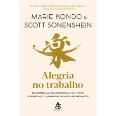 Alegria No Trabalho: Transforme Sua Vida Profissional Com O Foco, A Organização E A Harmonia Da Mágica Da Arrumação