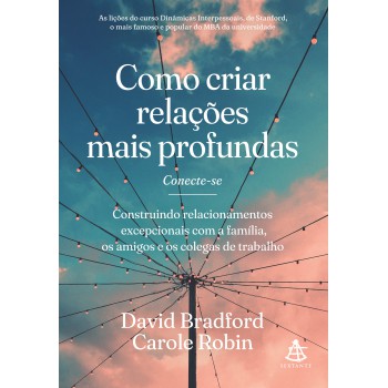 Como Criar Relações Mais Profundas: Construindo Relacionamentos Excepcionais Com A Família, Os Amigos E Os Colegas De Trabalho