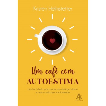 Um Café Com Autoestima: Um Ritual Diário Para Mudar Seu Diálogo Interno E Criar A Vida Que Você Deseja