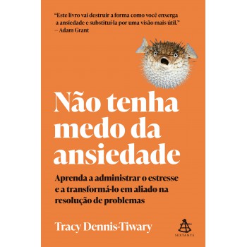 Não Tenha Medo Da Ansiedade: Aprenda A Administrar O Estresse E A Transformá-lo Em Aliado Na Resolução De Problemas