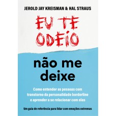 Eu Te Odeio - Não Me Deixe: Como Entender As Pessoas Com Transtorno Da Personalidade Borderline E Aprender A Se Relacionar Com Elas