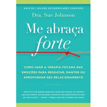 Me Abraça Forte: Como Usar A Terapia Focada Nas Emoções Para Resgatar, Manter Ou Aprofundar Seu Relacionamento