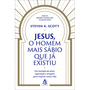 Jesus, O Homem Mais Sábio Que Já Existiu: Um Exemplo De Amor, Superação E Coragem Para Inspirar Nossa Vida